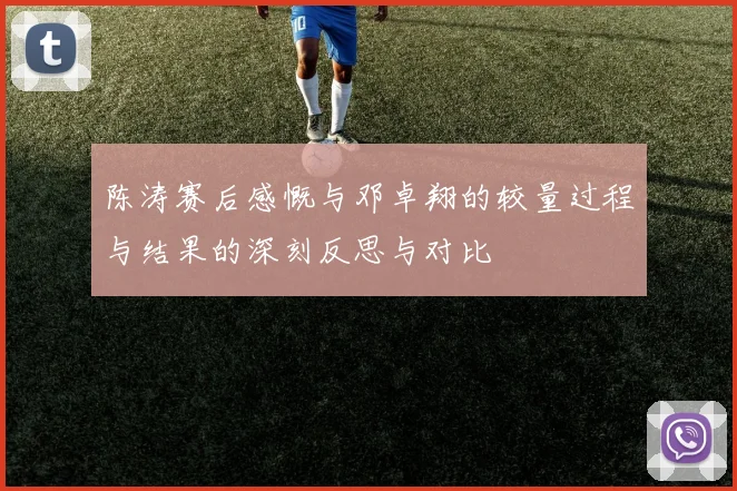 陈涛赛后感慨与邓卓翔的较量过程与结果的深刻反思与对比
