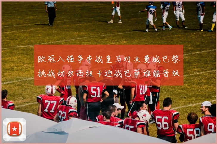 欧冠八强争夺战皇马对决曼城巴黎挑战切尔西纽卡迎战巴萨谁能晋级