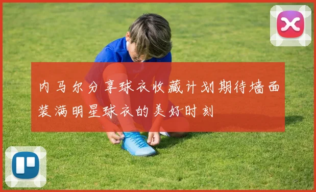 内马尔分享球衣收藏计划期待墙面装满明星球衣的美好时刻