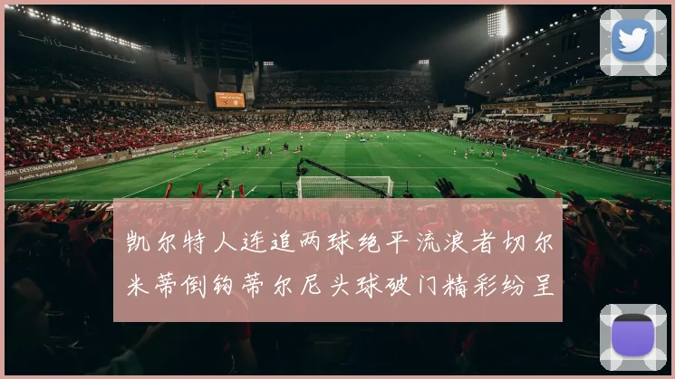 凯尔特人连追两球绝平流浪者切尔米蒂倒钩蒂尔尼头球破门精彩纷呈