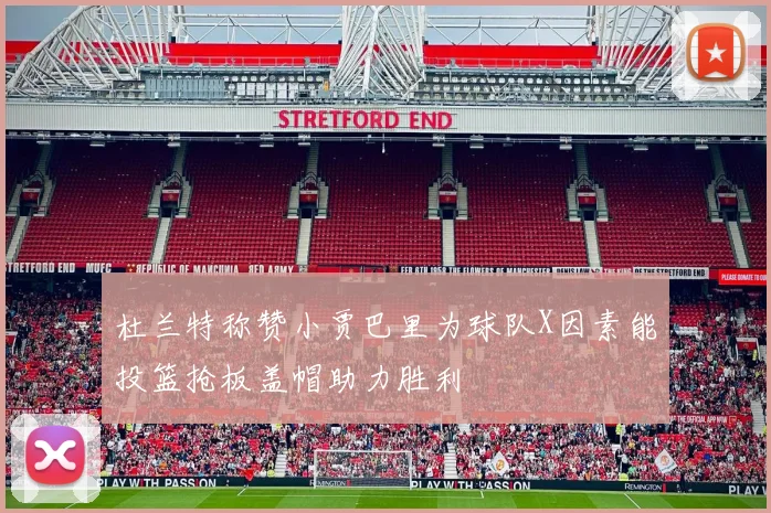 杜兰特称赞小贾巴里为球队X因素能投篮抢板盖帽助力胜利