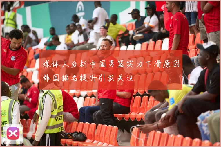 媒体人分析中国男篮实力下滑原因韩国排名提升引发关注