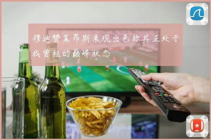 穆迪赞莱昂斯表现出色称其正处于我曾经的巅峰状态