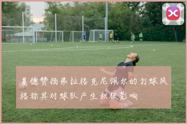 基德赞扬弗拉格克尼佩尔的打球风格称其对球队产生积极影响