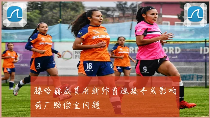 滕哈赫成贾府新帅首选接手或影响药厂赔偿金问题