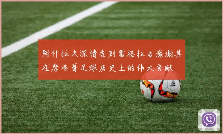 阿什拉夫深情告别雷格拉吉感谢其在摩洛哥足球历史上的伟大贡献