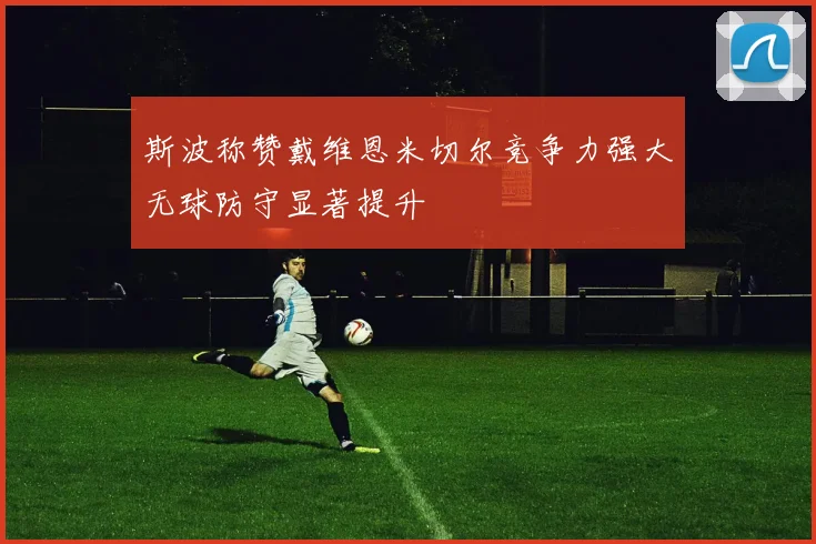 斯波称赞戴维恩米切尔竞争力强大无球防守显著提升