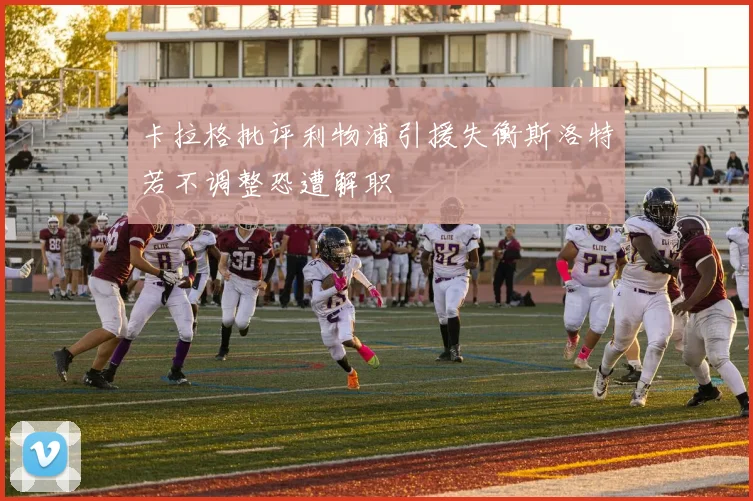 卡拉格批评利物浦引援失衡斯洛特若不调整恐遭解职