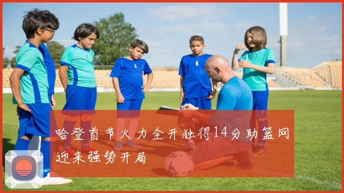 哈登首节火力全开独得14分助篮网迎来强势开局