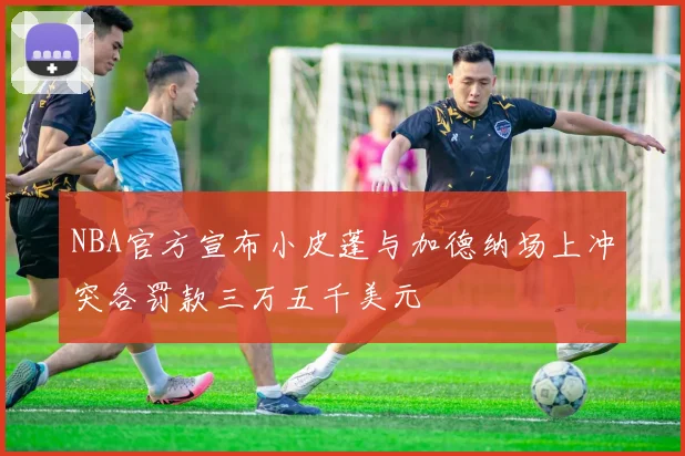 NBA官方宣布小皮蓬与加德纳场上冲突各罚款三万五千美元