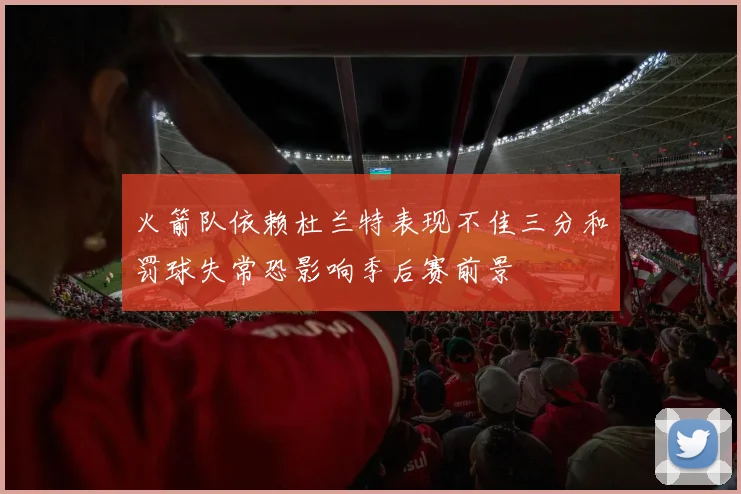 火箭队依赖杜兰特表现不佳三分和罚球失常恐影响季后赛前景