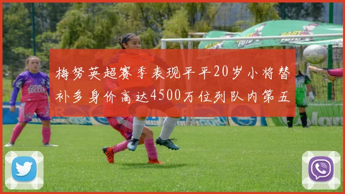 梅努英超赛季表现平平20岁小将替补多身价高达4500万位列队内第五