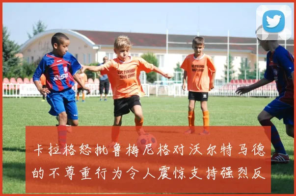 卡拉格怒批鲁梅尼格对沃尔特马德的不尊重行为令人震惊支持强烈反击