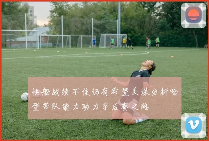 快船战绩不佳仍有希望美媒分析哈登带队能力助力季后赛之路