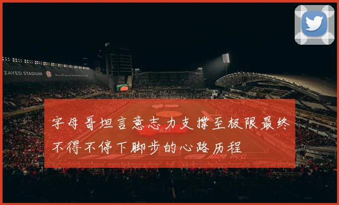 字母哥坦言意志力支撑至极限最终不得不停下脚步的心路历程