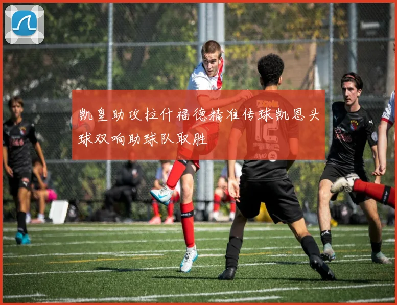 凯皇助攻拉什福德精准传球凯恩头球双响助球队取胜