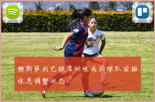 赖斯萨利巴缺席训练或因球队安排休息调整状态