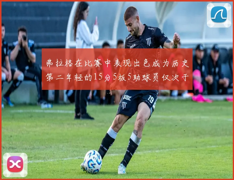 弗拉格在比赛中表现出色成为历史第二年轻的15分5板5助球员仅次于詹姆斯