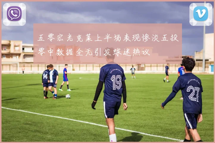 五零宏光克莱上半场表现惨淡五投零中数据全无引发球迷热议