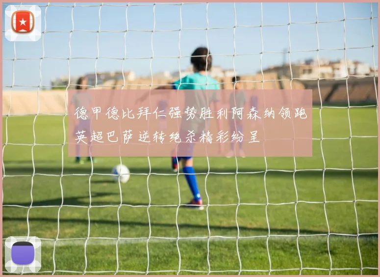 德甲德比拜仁强势胜利阿森纳领跑英超巴萨逆转绝杀精彩纷呈