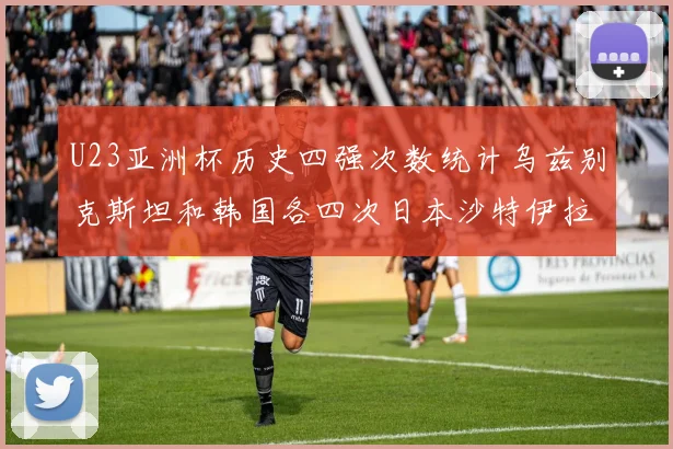 U23亚洲杯历史四强次数统计乌兹别克斯坦和韩国各四次日本沙特伊拉克三次