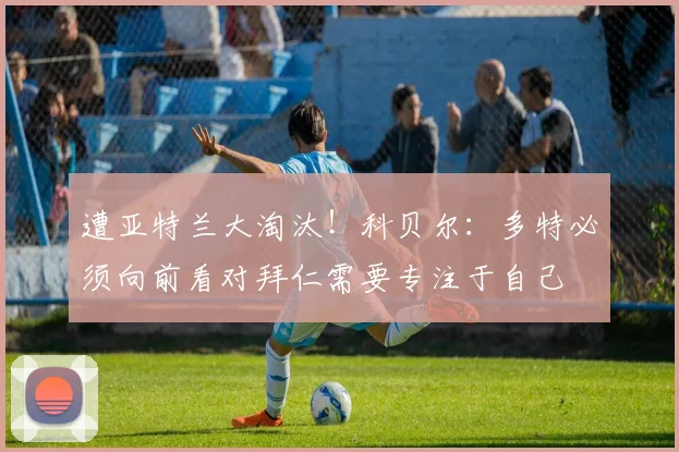 遭亚特兰大淘汰！科贝尔：多特必须向前看对拜仁需要专注于自己