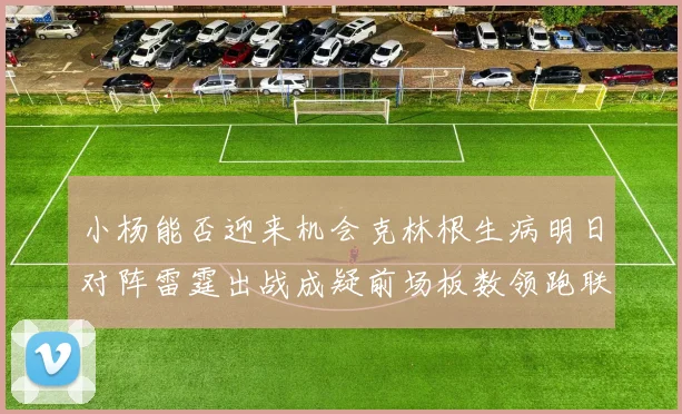 小杨能否迎来机会克林根生病明日对阵雷霆出战成疑前场板数领跑联盟