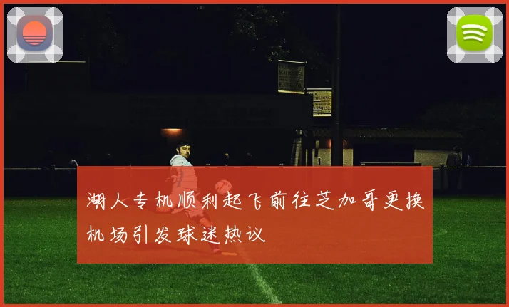 湖人专机顺利起飞前往芝加哥更换机场引发球迷热议