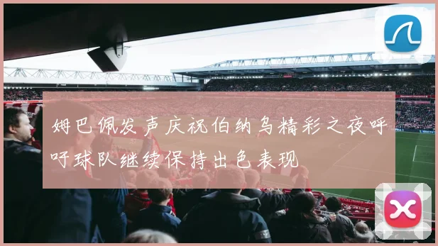 姆巴佩发声庆祝伯纳乌精彩之夜呼吁球队继续保持出色表现