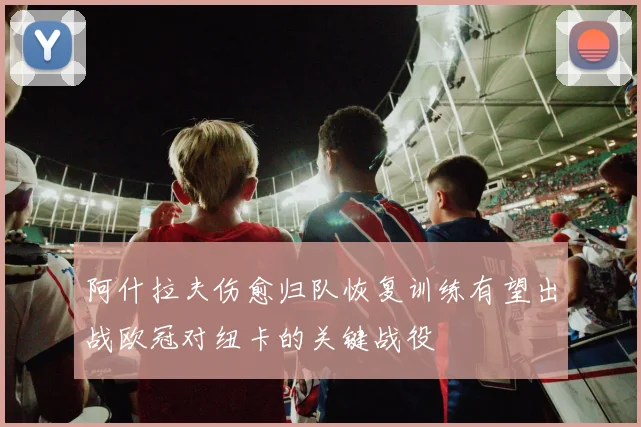 阿什拉夫伤愈归队恢复训练有望出战欧冠对纽卡的关键战役