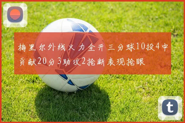 梅里尔外线火力全开三分球10投4中贡献20分3助攻2抢断表现抢眼