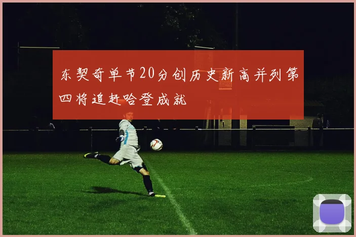 东契奇单节20分创历史新高并列第四将追赶哈登成就