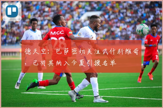 德天空：巴萨密切关注武什科维奇，已将其纳入今夏引援名单