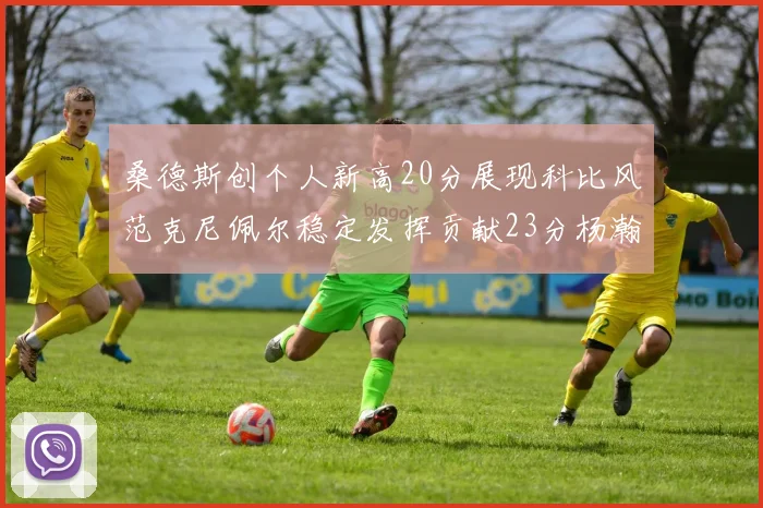 桑德斯创个人新高20分展现科比风范克尼佩尔稳定发挥贡献23分杨瀚森短短2分钟斩获4分