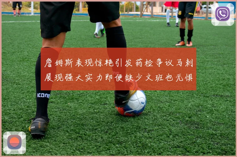 詹姆斯表现惊艳引发药检争议马刺展现强大实力即便缺少文班也无惧挑战