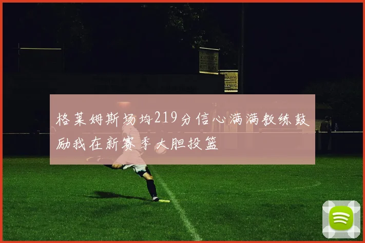 格莱姆斯场均219分信心满满教练鼓励我在新赛季大胆投篮