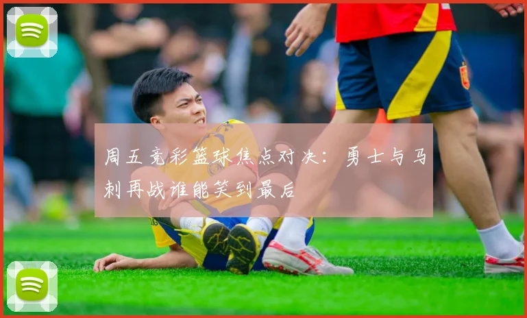 周五竞彩篮球焦点对决：勇士与马刺再战谁能笑到最后