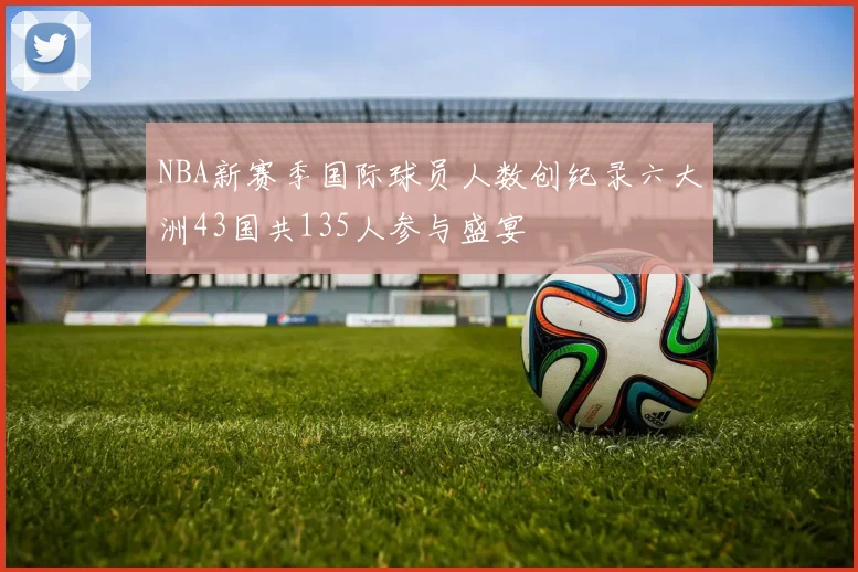 NBA新赛季国际球员人数创纪录六大洲43国共135人参与盛宴
