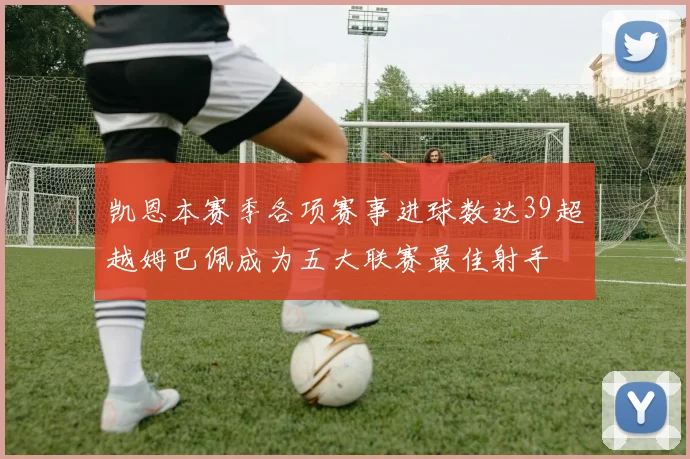 凯恩本赛季各项赛事进球数达39超越姆巴佩成为五大联赛最佳射手