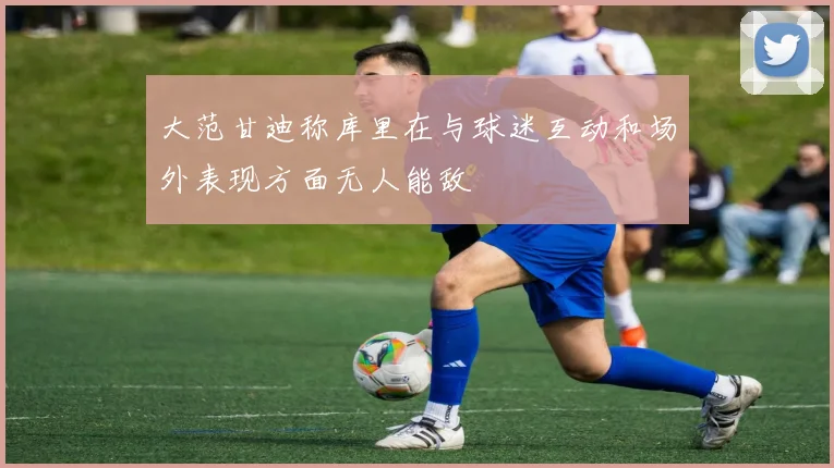 大范甘迪称库里在与球迷互动和场外表现方面无人能敌