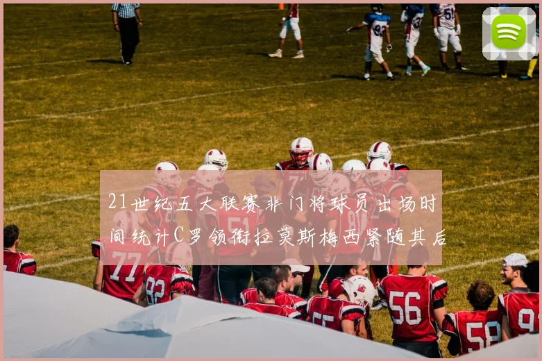 21世纪五大联赛非门将球员出场时间统计C罗领衔拉莫斯梅西紧随其后
