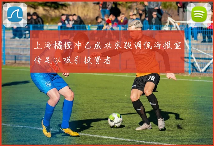 上海橘橙冲乙成功朱骏调侃海报宣传足以吸引投资者