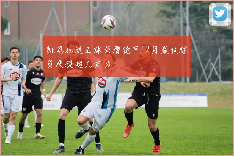 凯恩独进五球荣膺德甲12月最佳球员展现超凡实力